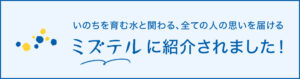 いのちを育む水に関わる、すべての人の思いを届けるサイト「ミズテル」。